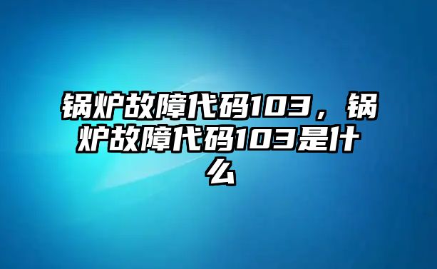 鍋爐故障代碼103，鍋爐故障代碼103是什么