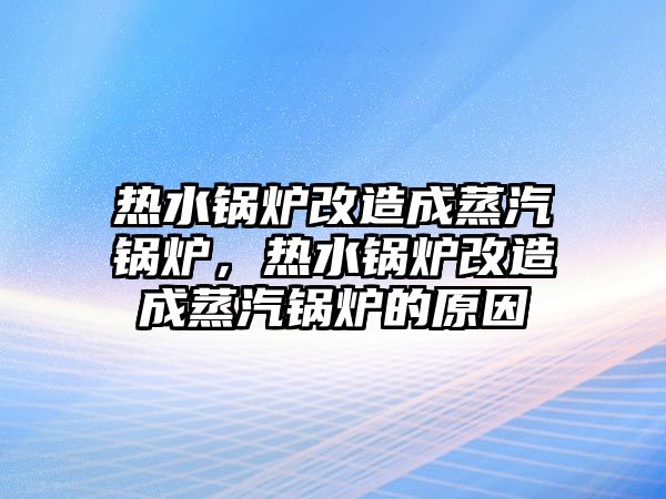 熱水鍋爐改造成蒸汽鍋爐，熱水鍋爐改造成蒸汽鍋爐的原因