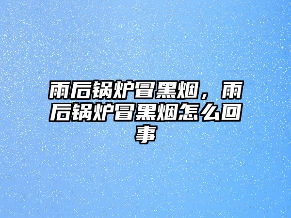 雨后鍋爐冒黑煙，雨后鍋爐冒黑煙怎么回事