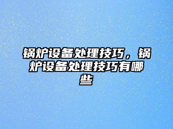 鍋爐設(shè)備處理技巧，鍋爐設(shè)備處理技巧有哪些