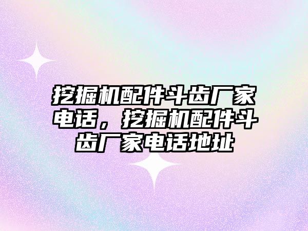 挖掘機配件斗齒廠家電話，挖掘機配件斗齒廠家電話地址