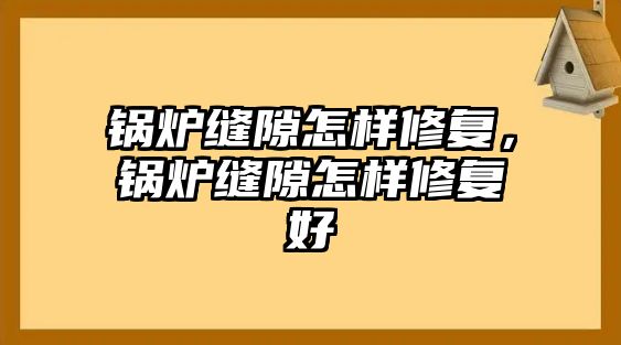 鍋爐縫隙怎樣修復(fù)，鍋爐縫隙怎樣修復(fù)好