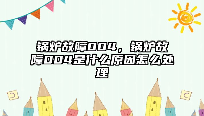 鍋爐故障004，鍋爐故障004是什么原因怎么處理