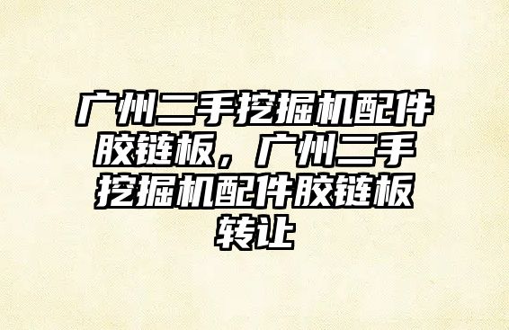 廣州二手挖掘機配件膠鏈板，廣州二手挖掘機配件膠鏈板轉(zhuǎn)讓