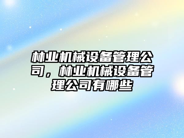 林業(yè)機械設備管理公司，林業(yè)機械設備管理公司有哪些