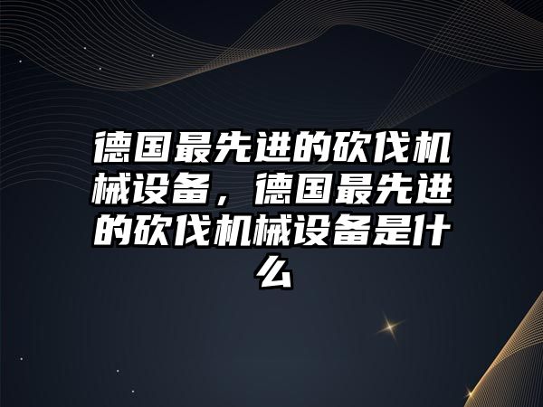 德國最先進的砍伐機械設備，德國最先進的砍伐機械設備是什么