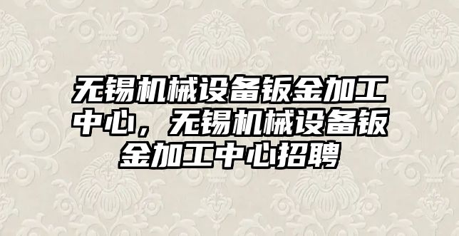 無錫機械設(shè)備鈑金加工中心，無錫機械設(shè)備鈑金加工中心招聘