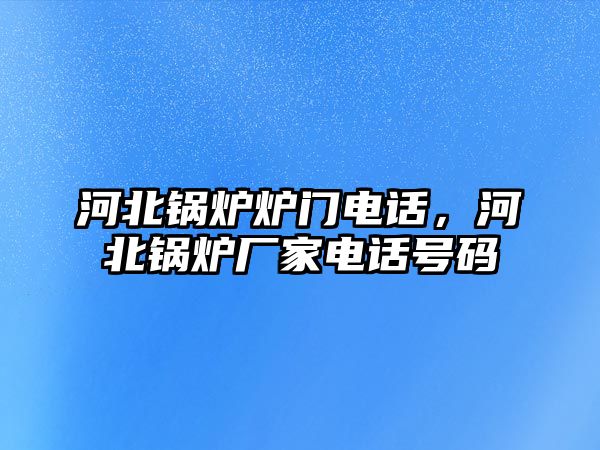 河北鍋爐爐門電話，河北鍋爐廠家電話號碼