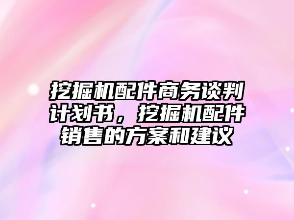 挖掘機配件商務(wù)談判計劃書，挖掘機配件銷售的方案和建議