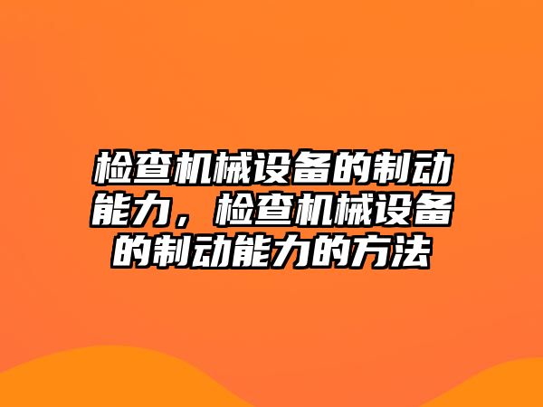 檢查機(jī)械設(shè)備的制動(dòng)能力，檢查機(jī)械設(shè)備的制動(dòng)能力的方法