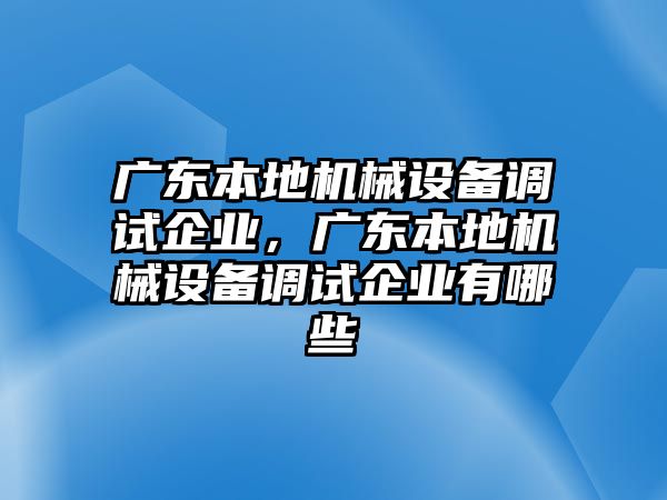 廣東本地機(jī)械設(shè)備調(diào)試企業(yè)，廣東本地機(jī)械設(shè)備調(diào)試企業(yè)有哪些