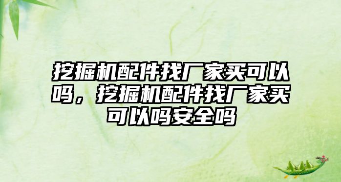 挖掘機配件找廠家買可以嗎，挖掘機配件找廠家買可以嗎安全嗎