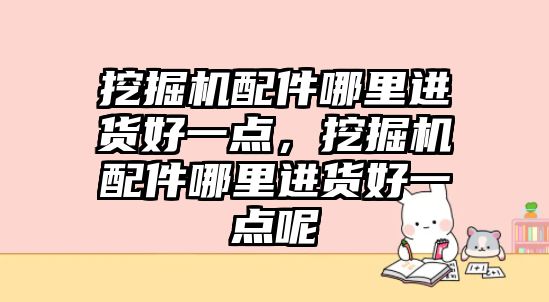 挖掘機配件哪里進貨好一點，挖掘機配件哪里進貨好一點呢