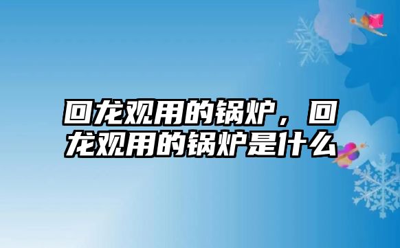 回龍觀用的鍋爐，回龍觀用的鍋爐是什么