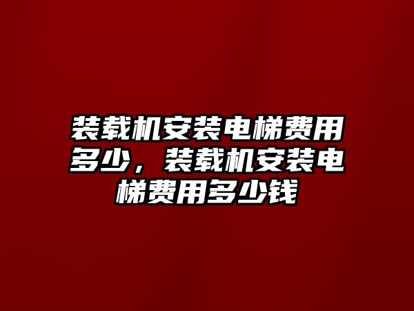 裝載機(jī)安裝電梯費(fèi)用多少，裝載機(jī)安裝電梯費(fèi)用多少錢