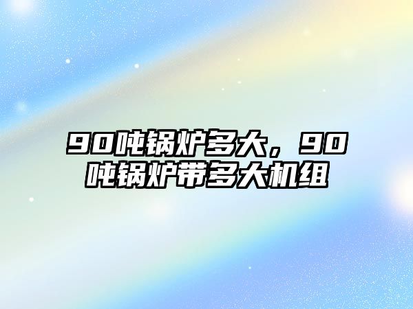 90噸鍋爐多大，90噸鍋爐帶多大機(jī)組