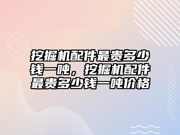 挖掘機配件最貴多少錢一噸，挖掘機配件最貴多少錢一噸價格