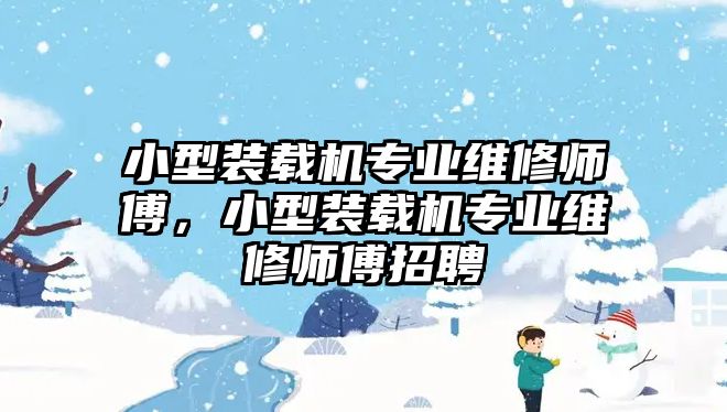 小型裝載機(jī)專業(yè)維修師傅，小型裝載機(jī)專業(yè)維修師傅招聘