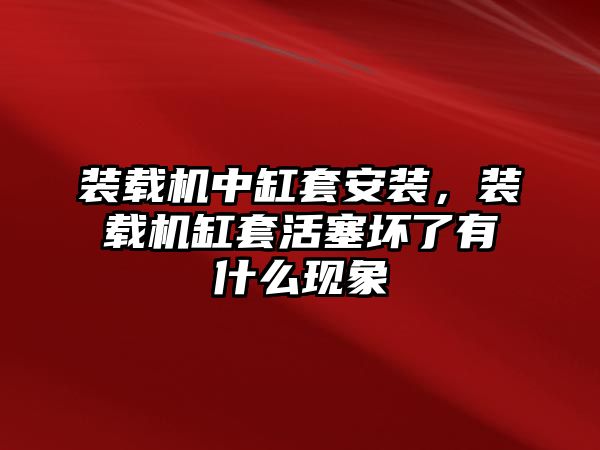 裝載機中缸套安裝，裝載機缸套活塞壞了有什么現(xiàn)象