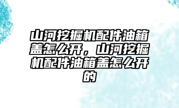 山河挖掘機配件油箱蓋怎么開，山河挖掘機配件油箱蓋怎么開的