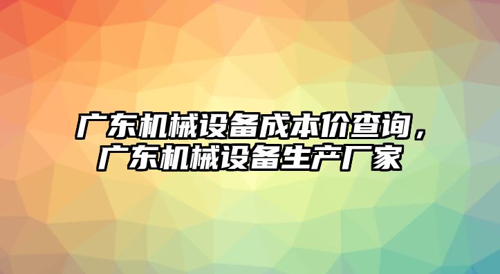 廣東機(jī)械設(shè)備成本價(jià)查詢，廣東機(jī)械設(shè)備生產(chǎn)廠家