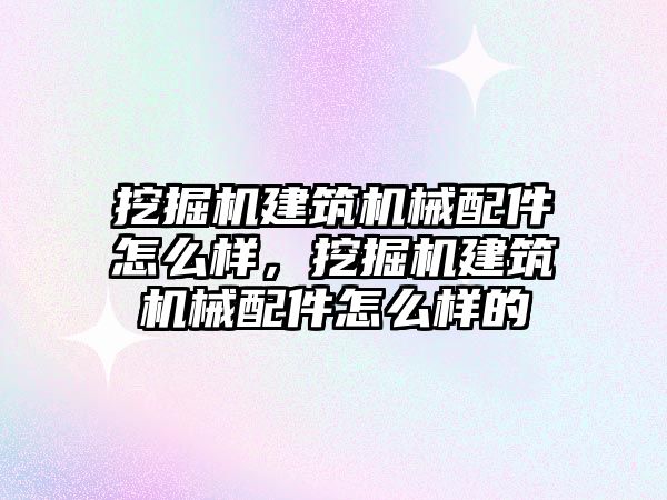 挖掘機建筑機械配件怎么樣，挖掘機建筑機械配件怎么樣的