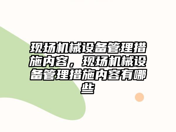 現(xiàn)場機(jī)械設(shè)備管理措施內(nèi)容，現(xiàn)場機(jī)械設(shè)備管理措施內(nèi)容有哪些