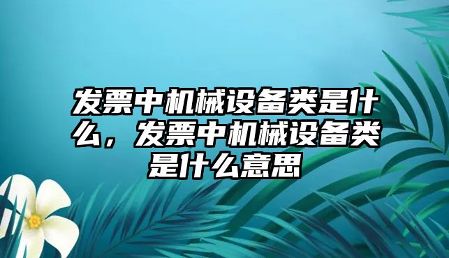 發(fā)票中機(jī)械設(shè)備類是什么，發(fā)票中機(jī)械設(shè)備類是什么意思