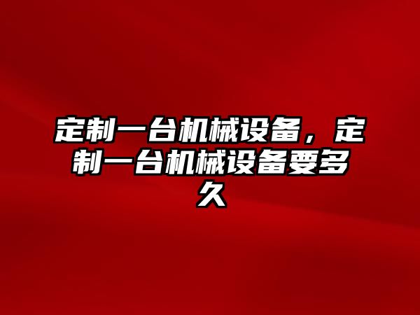 定制一臺機械設(shè)備，定制一臺機械設(shè)備要多久