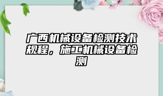 廣西機械設(shè)備檢測技術(shù)規(guī)程，施工機械設(shè)備檢測