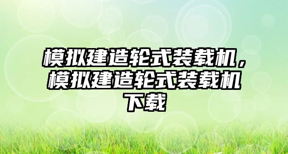 模擬建造輪式裝載機(jī)，模擬建造輪式裝載機(jī)下載