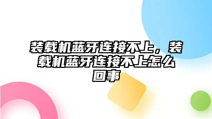 裝載機藍牙連接不上，裝載機藍牙連接不上怎么回事