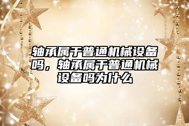 軸承屬于普通機械設備嗎，軸承屬于普通機械設備嗎為什么