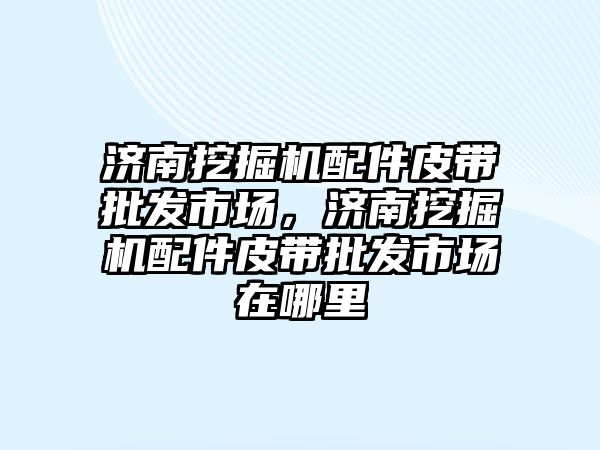 濟南挖掘機配件皮帶批發(fā)市場，濟南挖掘機配件皮帶批發(fā)市場在哪里