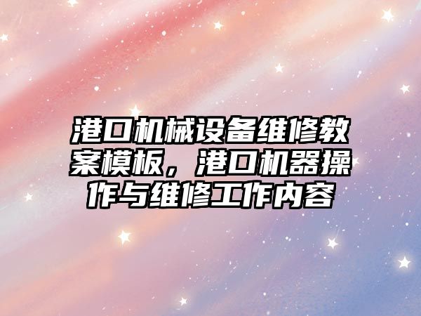 港口機械設(shè)備維修教案模板，港口機器操作與維修工作內(nèi)容