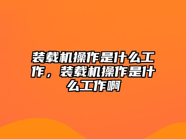 裝載機操作是什么工作，裝載機操作是什么工作啊