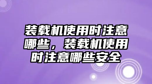 裝載機使用時注意哪些，裝載機使用時注意哪些安全