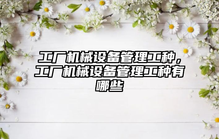 工廠機械設(shè)備管理工種，工廠機械設(shè)備管理工種有哪些