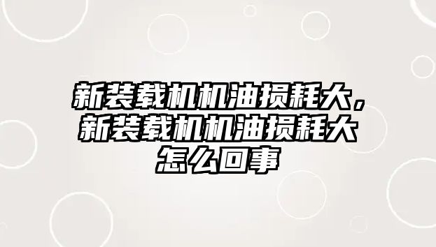 新裝載機(jī)機(jī)油損耗大，新裝載機(jī)機(jī)油損耗大怎么回事