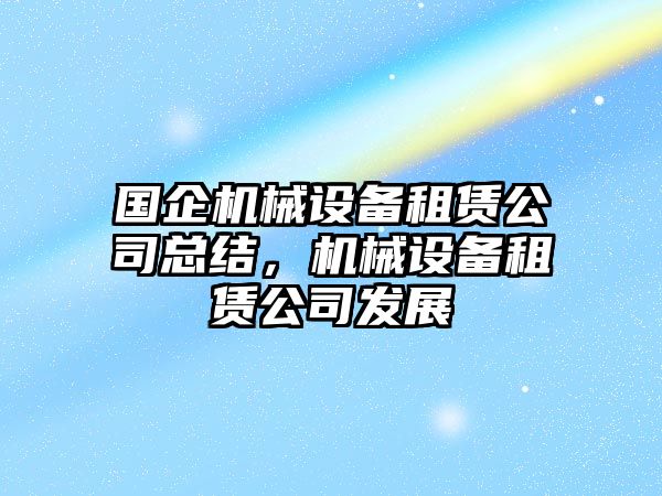 國企機(jī)械設(shè)備租賃公司總結(jié)，機(jī)械設(shè)備租賃公司發(fā)展