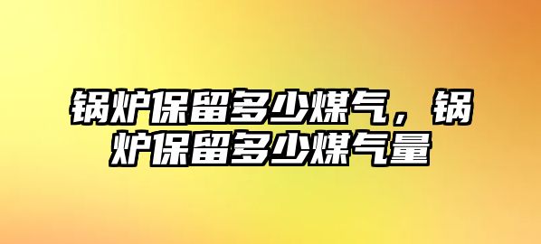 鍋爐保留多少煤氣，鍋爐保留多少煤氣量