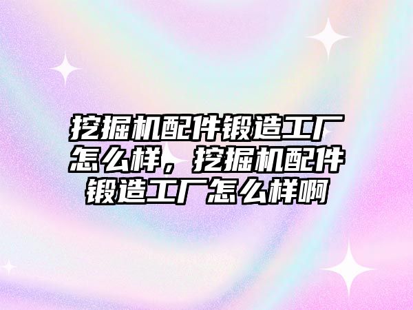 挖掘機(jī)配件鍛造工廠怎么樣，挖掘機(jī)配件鍛造工廠怎么樣啊