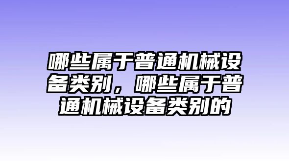 哪些屬于普通機(jī)械設(shè)備類別，哪些屬于普通機(jī)械設(shè)備類別的