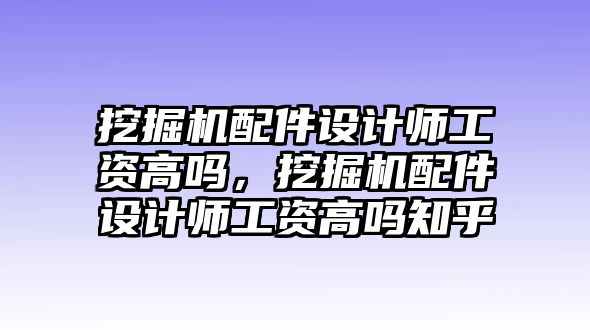 挖掘機配件設(shè)計師工資高嗎，挖掘機配件設(shè)計師工資高嗎知乎