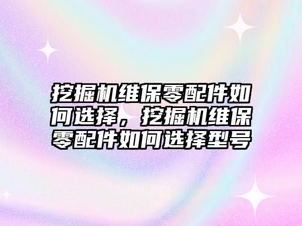 挖掘機(jī)維保零配件如何選擇，挖掘機(jī)維保零配件如何選擇型號