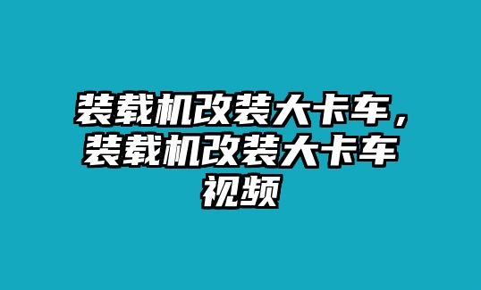 裝載機(jī)改裝大卡車(chē)，裝載機(jī)改裝大卡車(chē)視頻