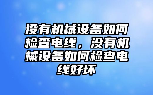 沒有機械設(shè)備如何檢查電線，沒有機械設(shè)備如何檢查電線好壞