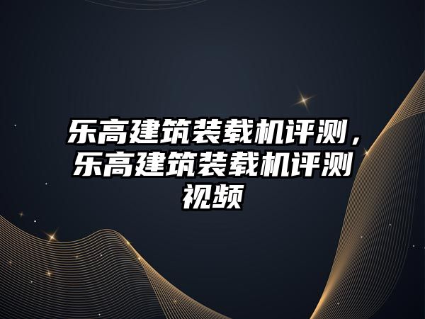 樂高建筑裝載機(jī)評測，樂高建筑裝載機(jī)評測視頻