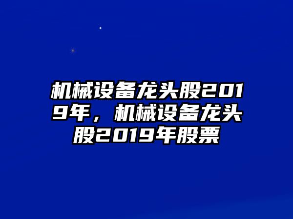 機(jī)械設(shè)備龍頭股2019年，機(jī)械設(shè)備龍頭股2019年股票