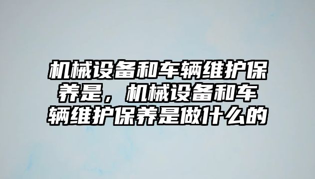 機械設(shè)備和車輛維護保養(yǎng)是，機械設(shè)備和車輛維護保養(yǎng)是做什么的